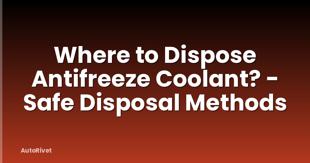 Where to Dispose Antifreeze Coolant? - Safe Disposal Methods