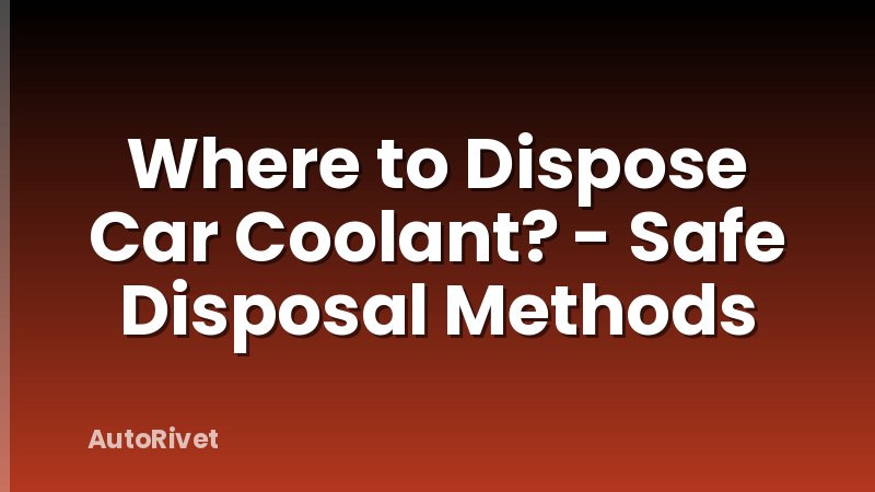 Where to Dispose Car Coolant? - Safe Disposal Methods