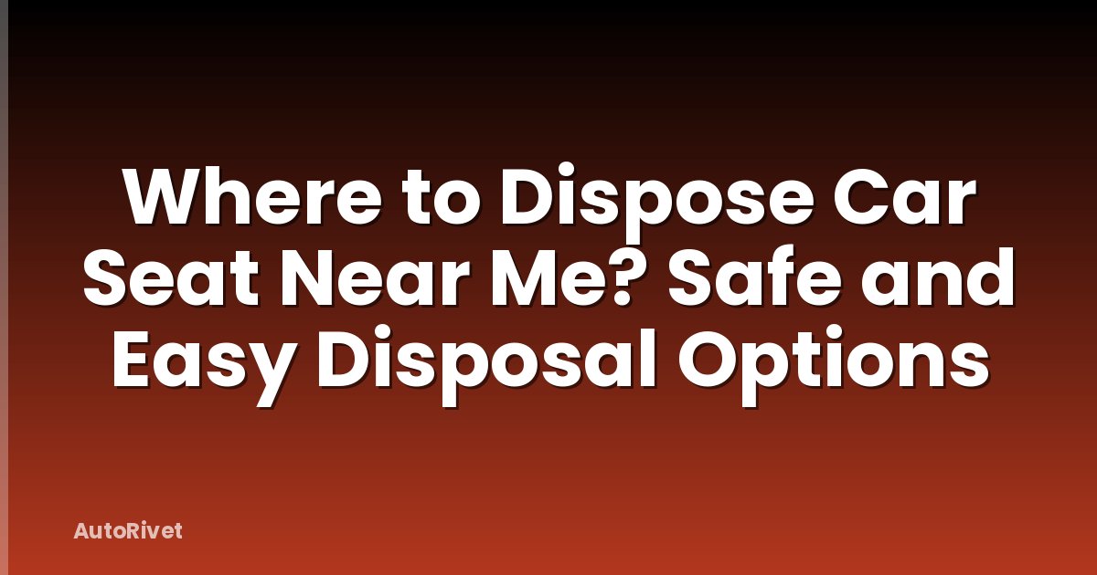 Where to Dispose Car Seat Near Me? Safe and Easy Disposal Options