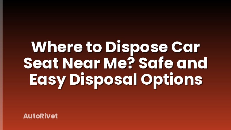 Where to Dispose Car Seat Near Me? Safe and Easy Disposal Options