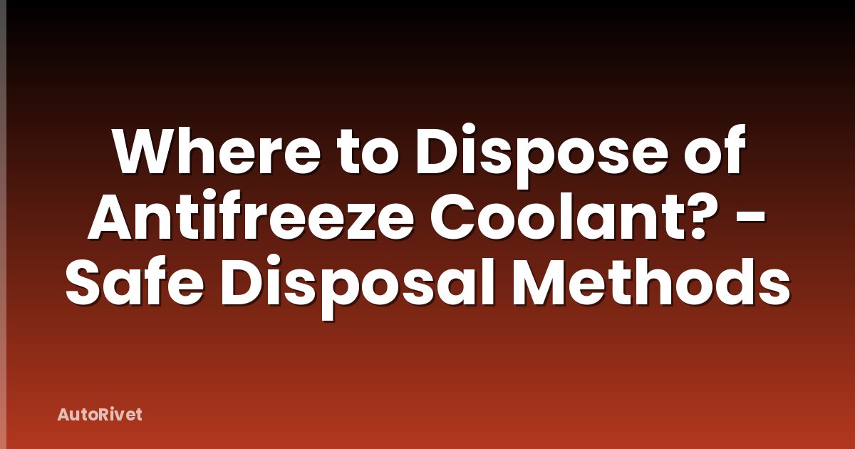 Where to Dispose of Antifreeze Coolant? - Safe Disposal Methods