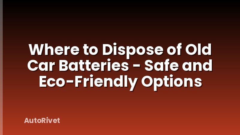 Where to Dispose of Old Car Batteries - Safe and Eco-Friendly Options