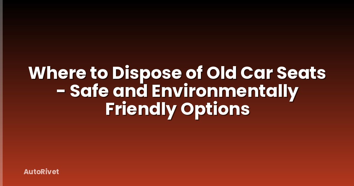 Where to Dispose of Old Car Seats - Safe and Environmentally Friendly Options