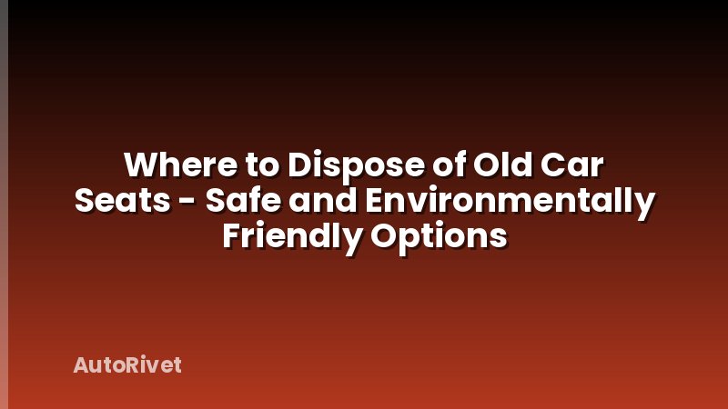Where to Dispose of Old Car Seats - Safe and Environmentally Friendly Options
