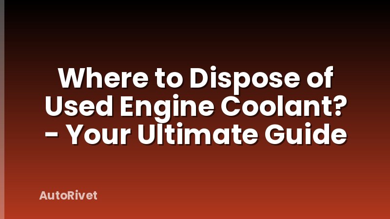 Where to Dispose of Used Engine Coolant? - Your Ultimate Guide
