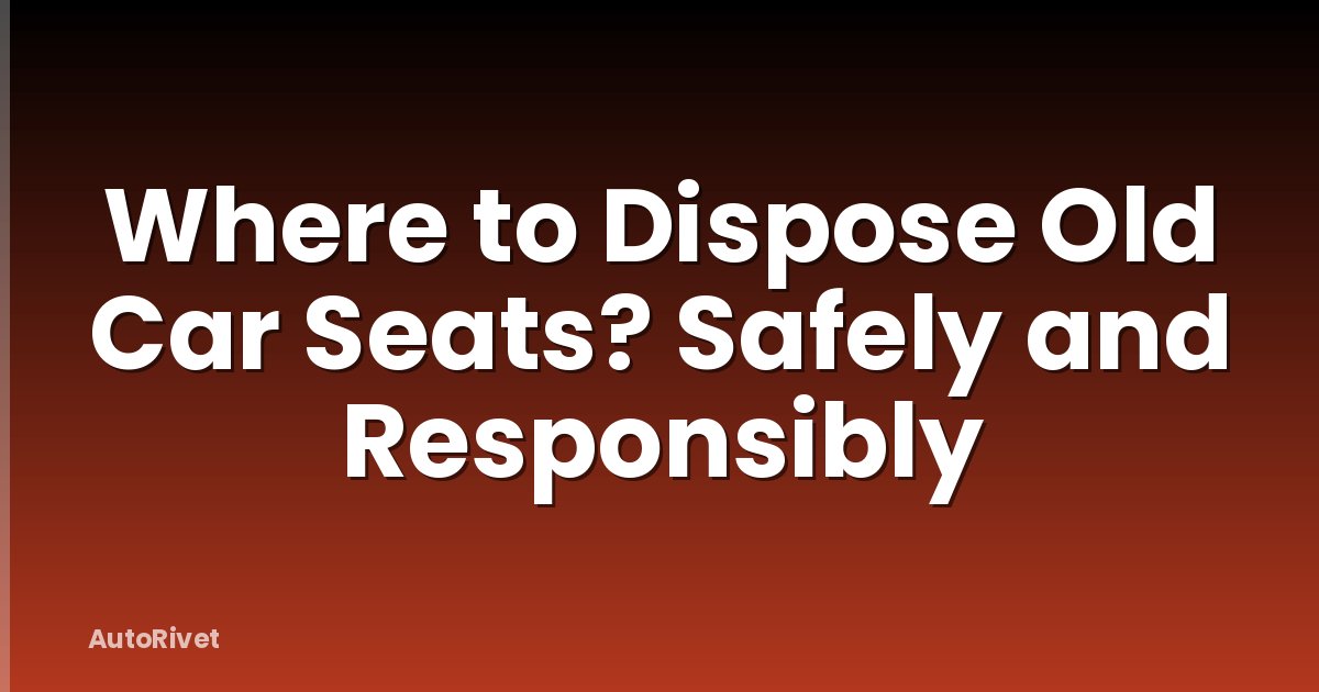 Where to Dispose Old Car Seats? Safely and Responsibly