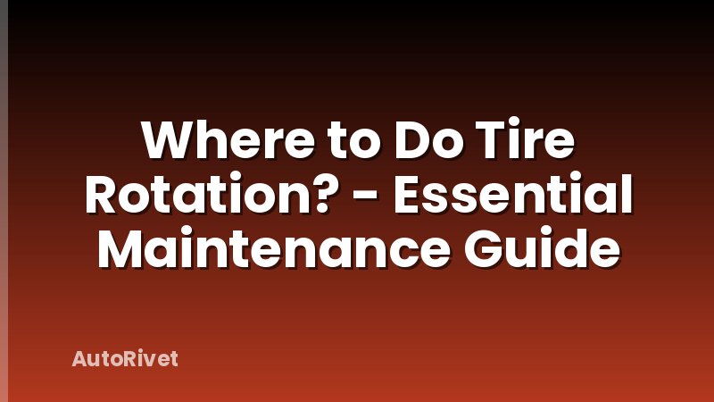 Where to Do Tire Rotation? - Essential Maintenance Guide
