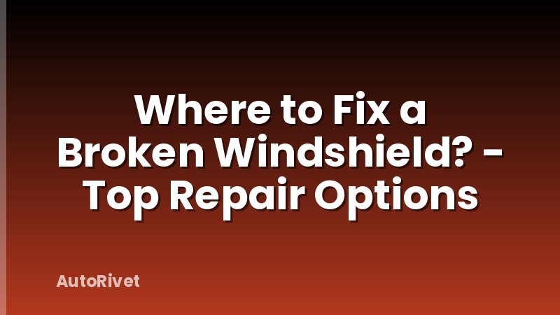 Where to Fix a Broken Windshield? - Top Repair Options