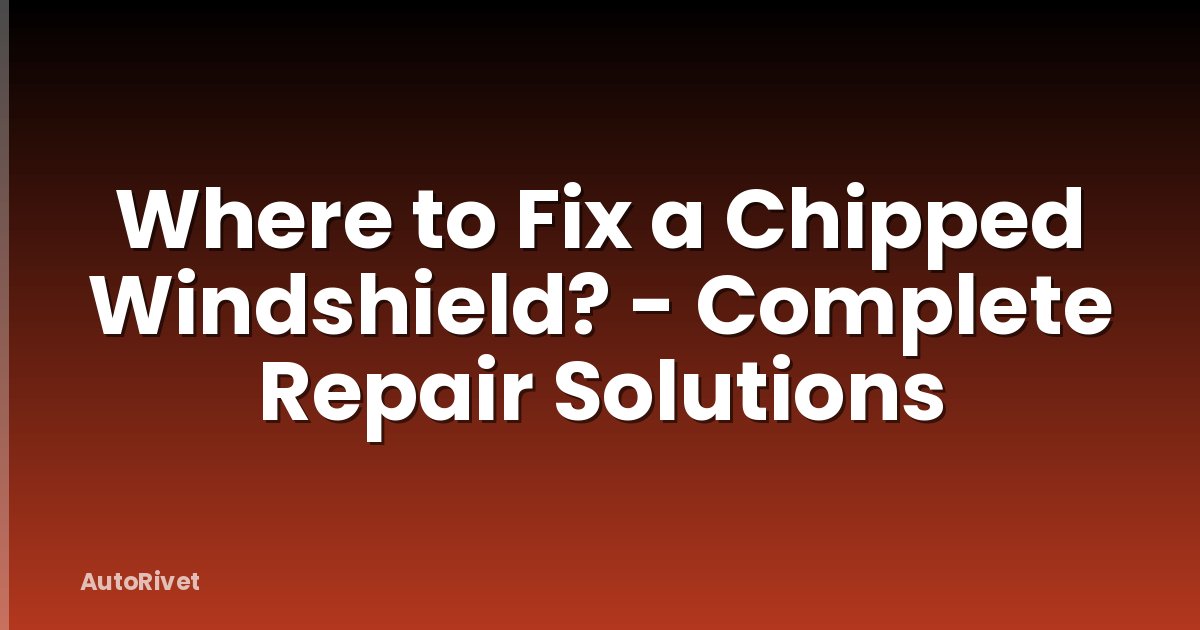 Where to Fix a Chipped Windshield? - Complete Repair Solutions