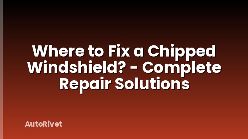 Where to Fix a Chipped Windshield? - Complete Repair Solutions