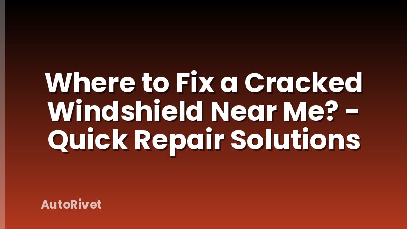 Where to Fix a Cracked Windshield Near Me? - Quick Repair Solutions