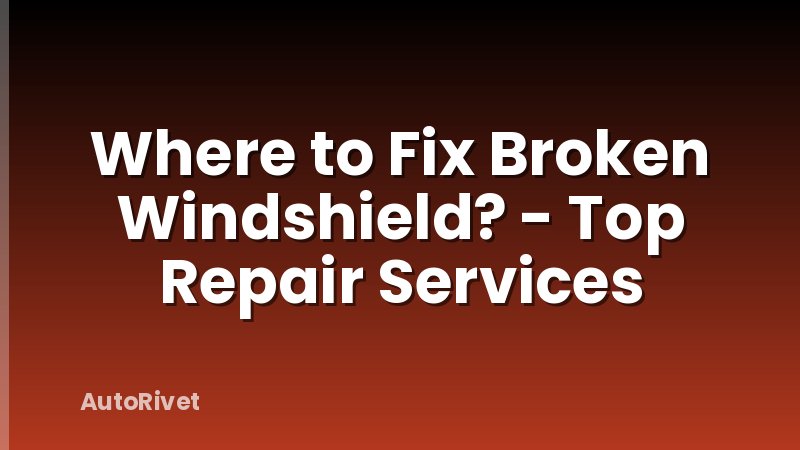 Where to Fix Broken Windshield? - Top Repair Services