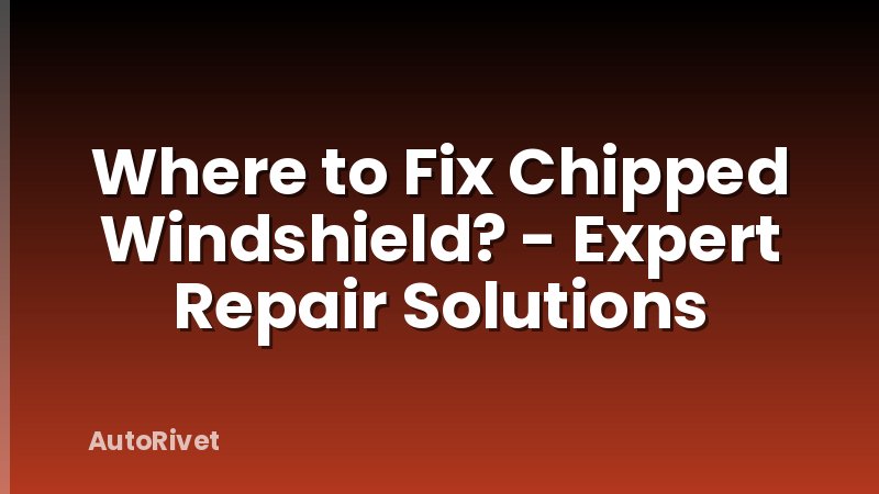 Where to Fix Chipped Windshield? - Expert Repair Solutions