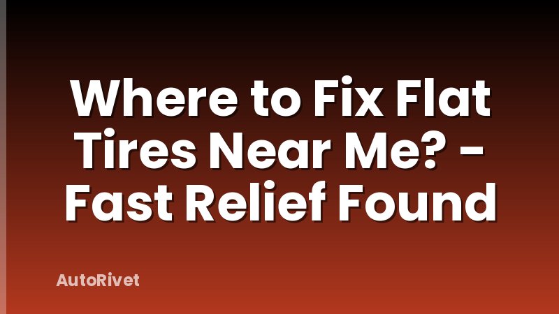 Where to Fix Flat Tires Near Me? - Fast Relief Found