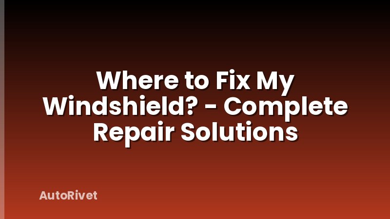 Where to Fix My Windshield? - Complete Repair Solutions