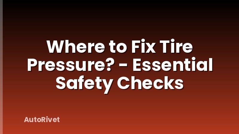 Where to Fix Tire Pressure? - Essential Safety Checks