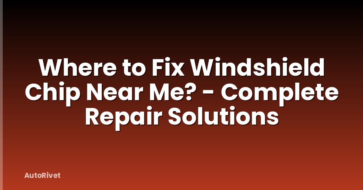 Where to Fix Windshield Chip Near Me? - Complete Repair Solutions