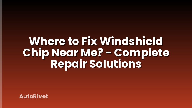 Where to Fix Windshield Chip Near Me? - Complete Repair Solutions