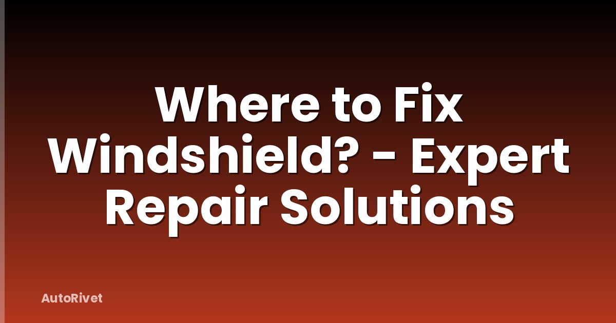 Where to Fix Windshield? - Expert Repair Solutions