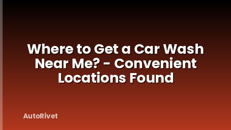 Where to Get a Car Wash Near Me? - Convenient Locations Found