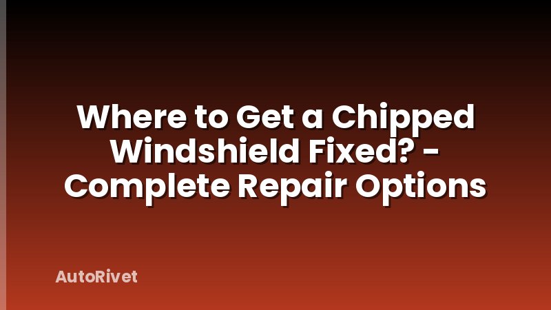 Where to Get a Chipped Windshield Fixed? - Complete Repair Options