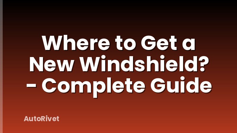Where to Get a New Windshield? - Complete Guide