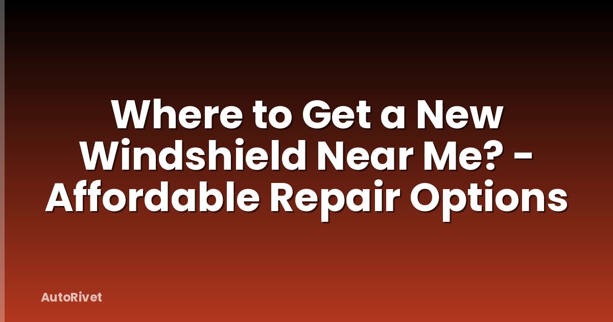 Where to Get a New Windshield Near Me? - Affordable Repair Options