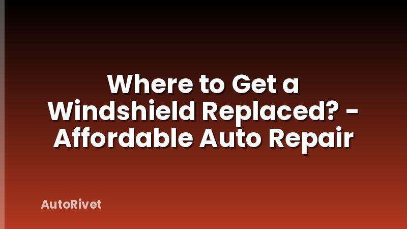 Where to Get a Windshield Replaced? - Affordable Auto Repair
