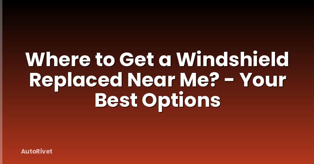Where to Get a Windshield Replaced Near Me? - Your Best Options