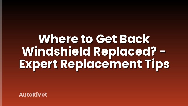Where to Get Back Windshield Replaced? - Expert Replacement Tips