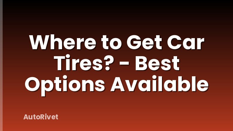 Where to Get Car Tires? - Best Options Available