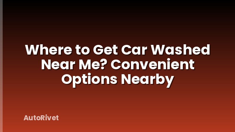 Where to Get Car Washed Near Me? Convenient Options Nearby