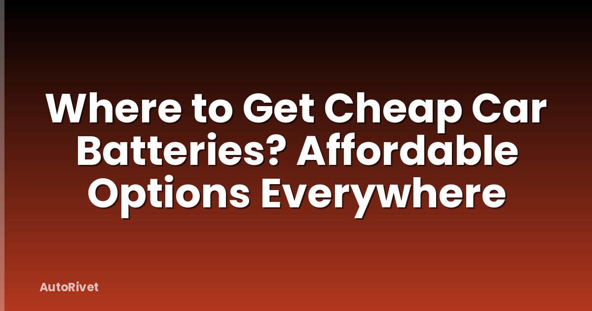 Where to Get Cheap Car Batteries? Affordable Options Everywhere