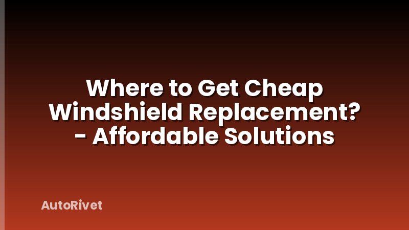 Where to Get Cheap Windshield Replacement? - Affordable Solutions