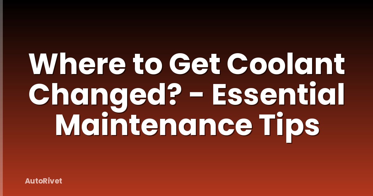 Where to Get Coolant Changed? - Essential Maintenance Tips