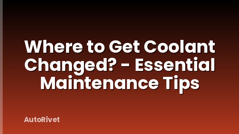 Where to Get Coolant Changed? - Essential Maintenance Tips