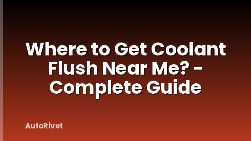 Where to Get Coolant Flush Near Me? - Complete Guide
