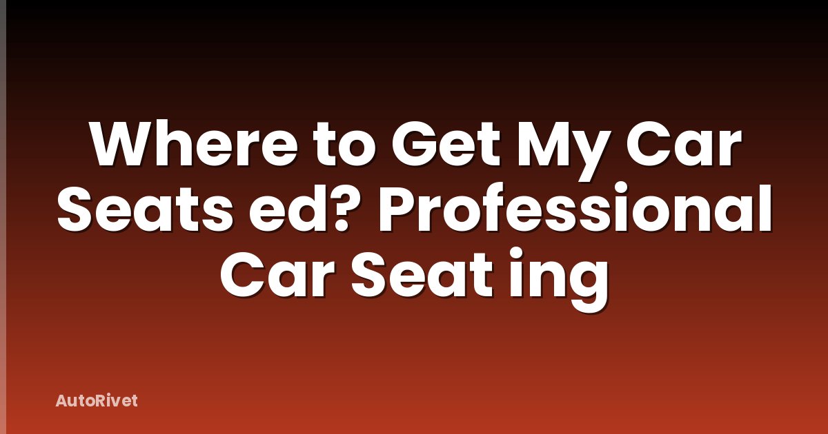 Where to Get My Car Seats ed? Professional Car Seat ing