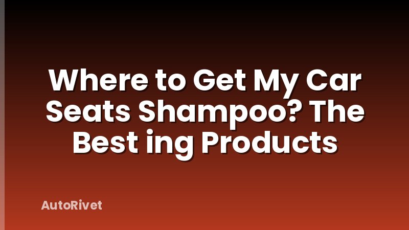 Where to Get My Car Seats Shampoo? The Best ing Products
