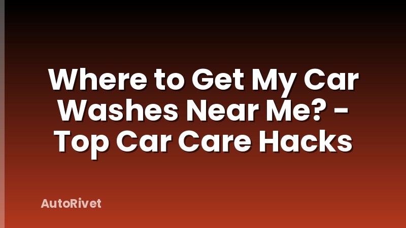 Where to Get My Car Washes Near Me? - Top Car Care Hacks