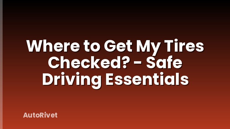 Where to Get My Tires Checked? - Safe Driving Essentials