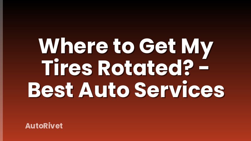 Where to Get My Tires Rotated? - Best Auto Services