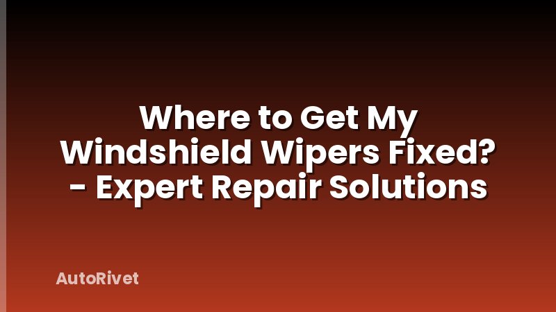 Where to Get My Windshield Wipers Fixed? - Expert Repair Solutions