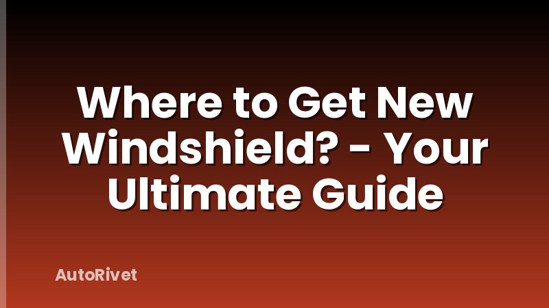 Where to Get New Windshield? - Your Ultimate Guide