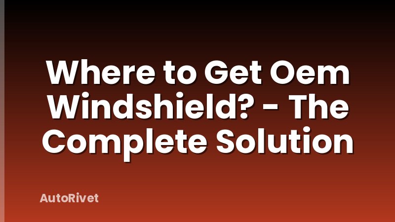 Where to Get Oem Windshield? - The Complete Solution