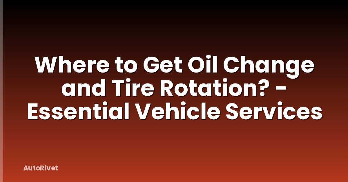 Where to Get Oil Change and Tire Rotation? - Essential Vehicle Services