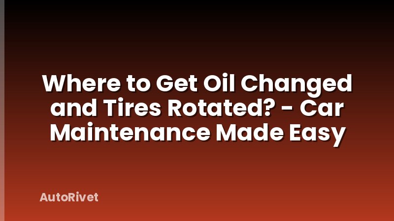 Where to Get Oil Changed and Tires Rotated? - Car Maintenance Made Easy