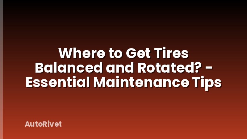 Where to Get Tires Balanced and Rotated? - Essential Maintenance Tips