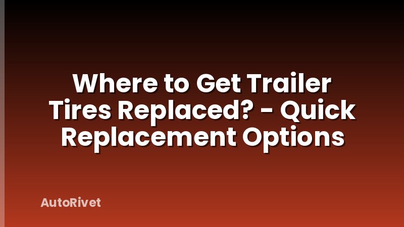 Where to Get Trailer Tires Replaced? - Quick Replacement Options
