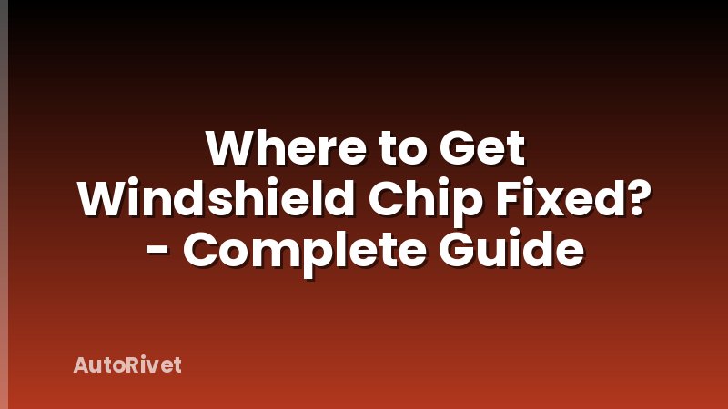 Where to Get Windshield Chip Fixed? - Complete Guide